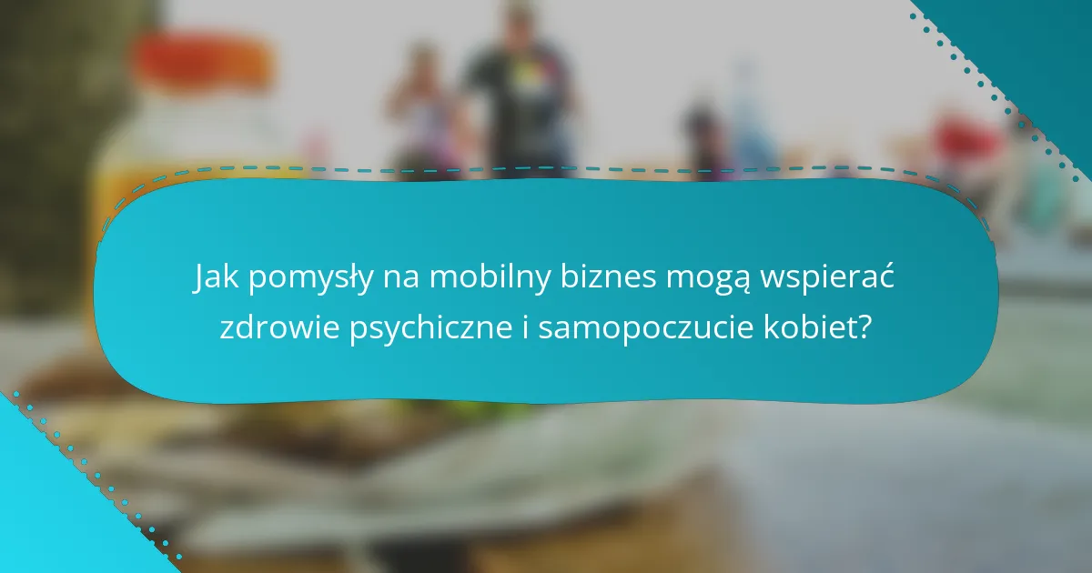 Jak pomysły na mobilny biznes mogą wspierać zdrowie psychiczne i samopoczucie kobiet?