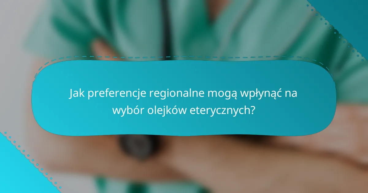 Jak preferencje regionalne mogą wpłynąć na wybór olejków eterycznych?
