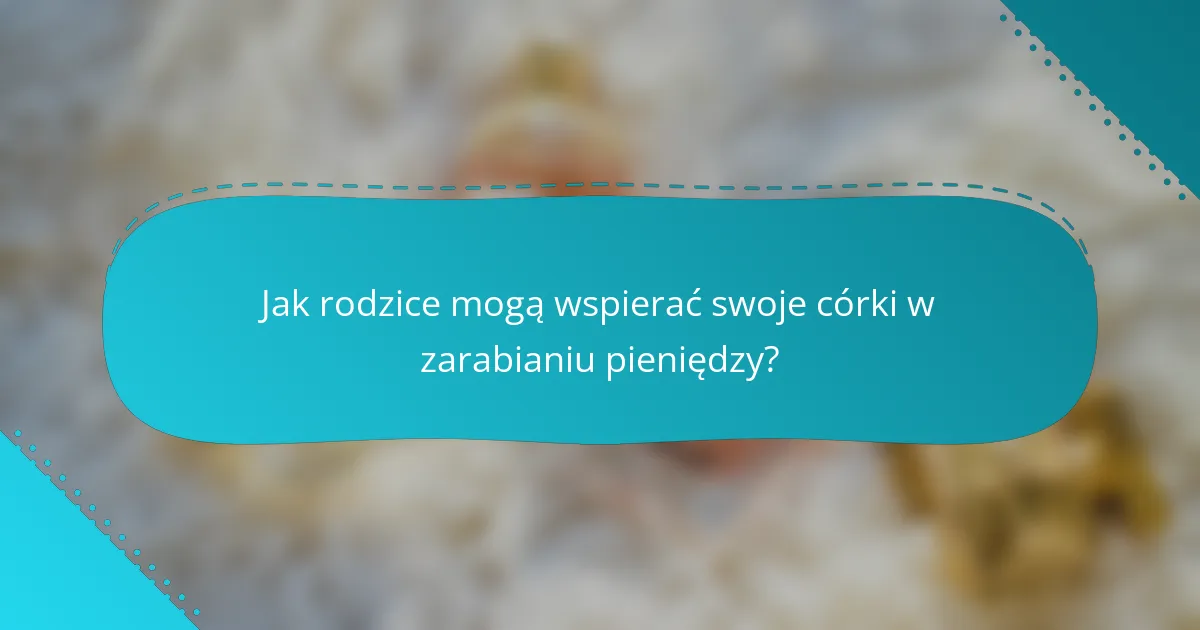 Jak rodzice mogą wspierać swoje córki w zarabianiu pieniędzy?