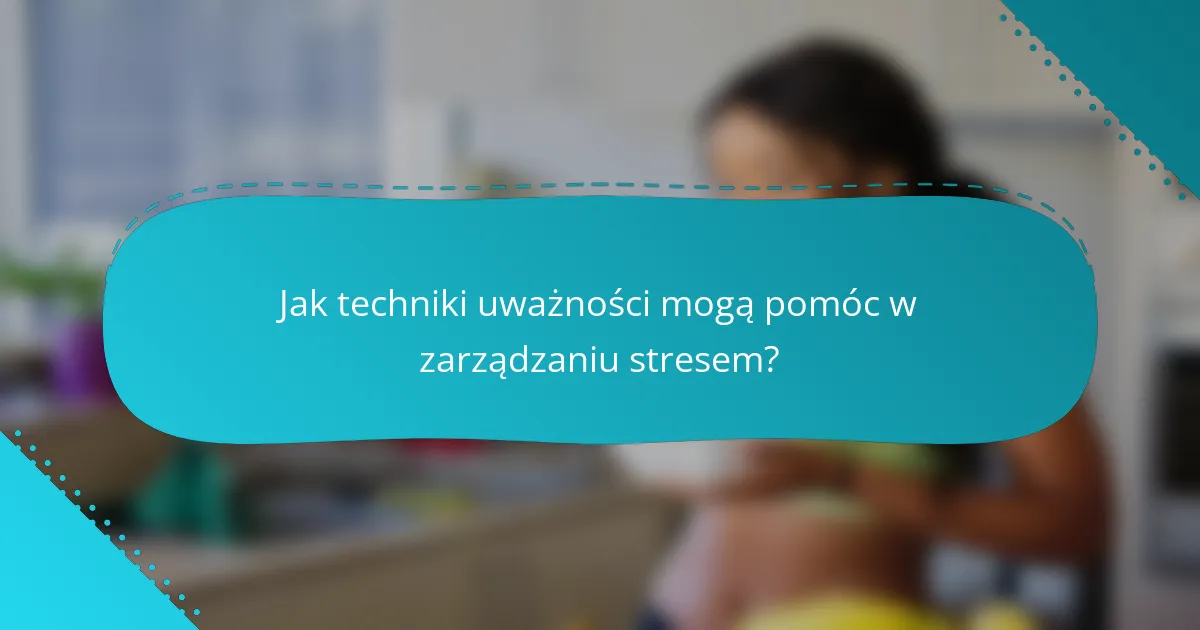 Jak techniki uważności mogą pomóc w zarządzaniu stresem?