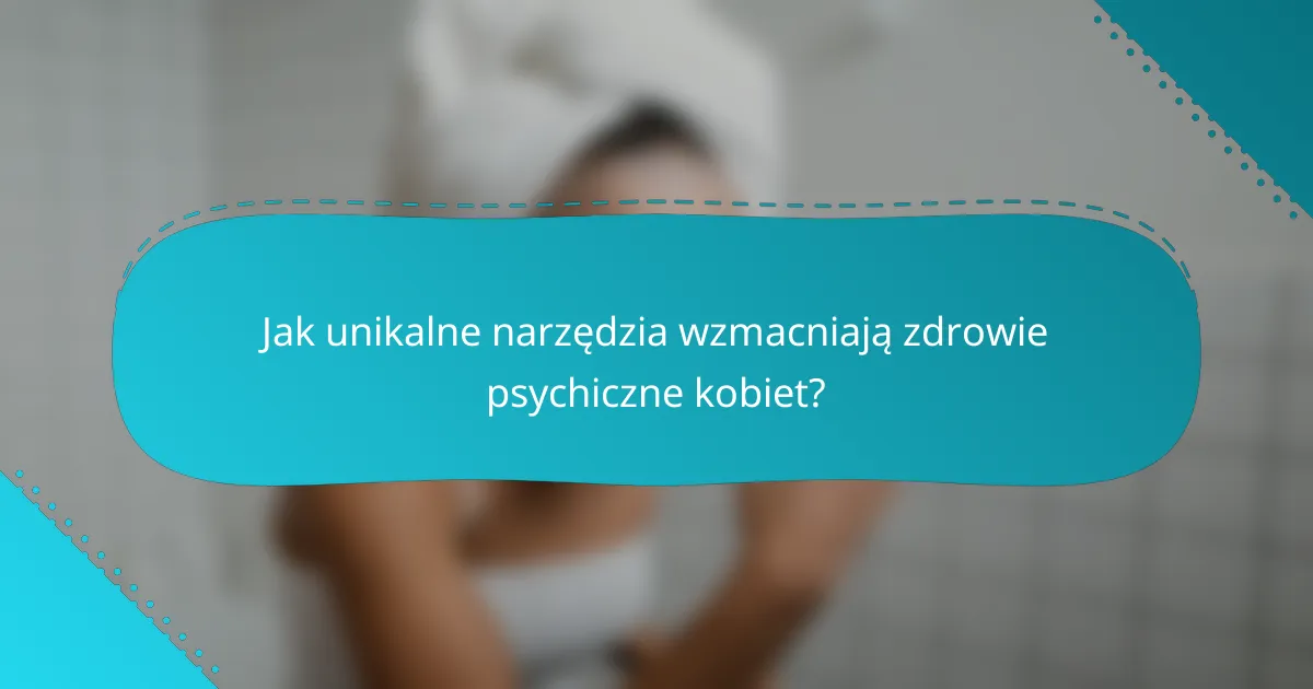 Jak unikalne narzędzia wzmacniają zdrowie psychiczne kobiet?