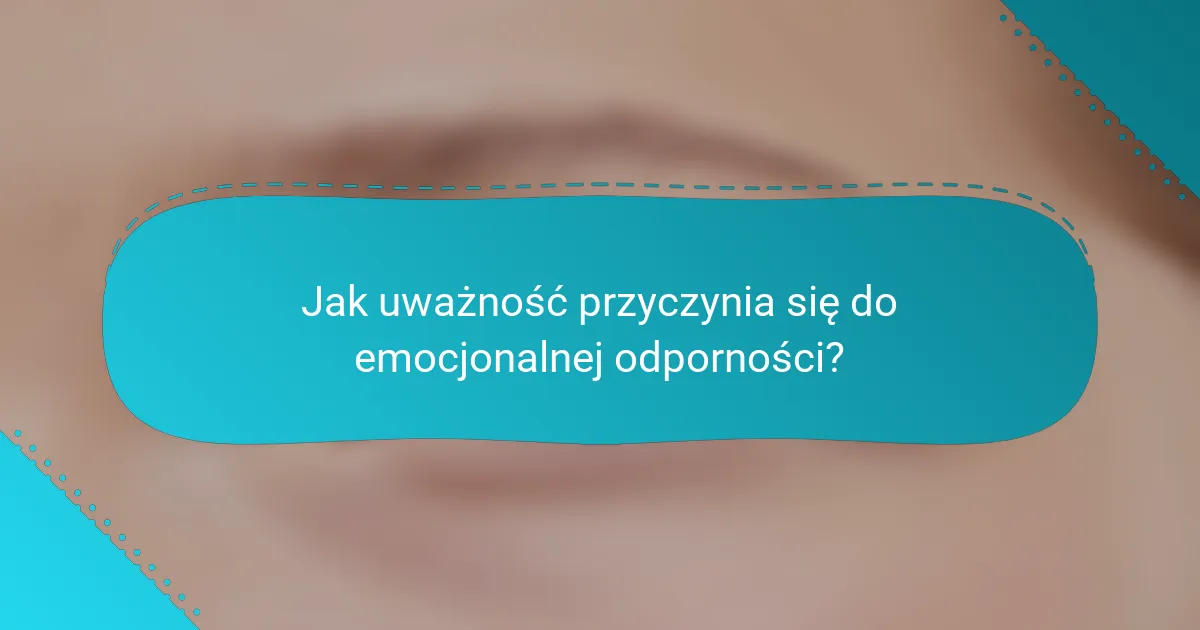 Jak uważność przyczynia się do emocjonalnej odporności?