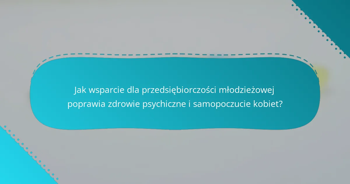 Jak wsparcie dla przedsiębiorczości młodzieżowej poprawia zdrowie psychiczne i samopoczucie kobiet?