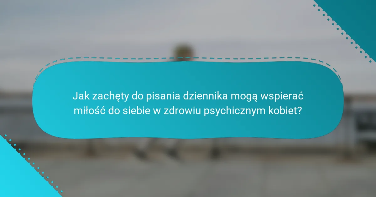 Jak zachęty do pisania dziennika mogą wspierać miłość do siebie w zdrowiu psychicznym kobiet?