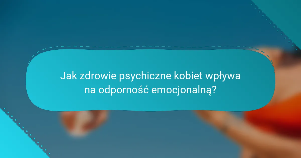 Jak zdrowie psychiczne kobiet wpływa na odporność emocjonalną?
