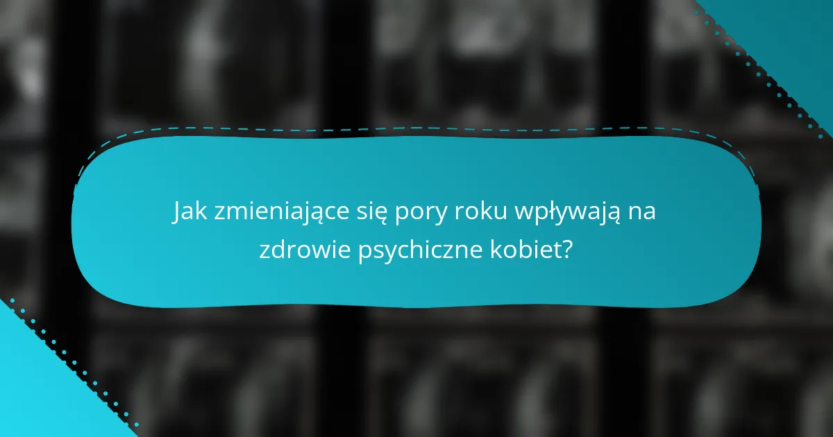 Jak zmieniające się pory roku wpływają na zdrowie psychiczne kobiet?