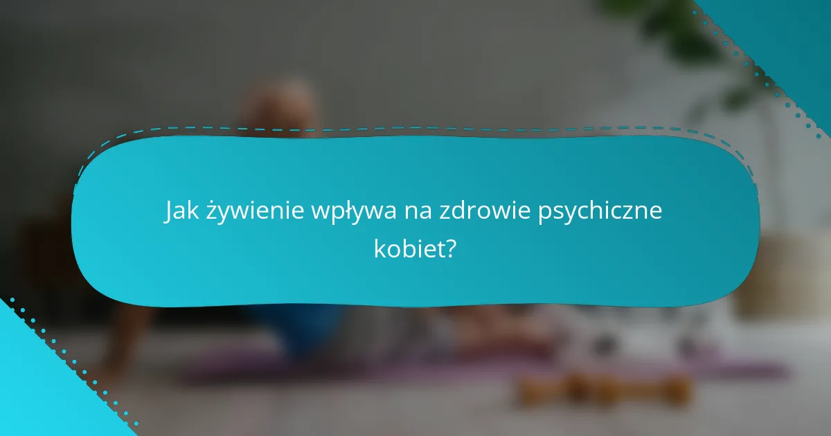 Jak żywienie wpływa na zdrowie psychiczne kobiet?
