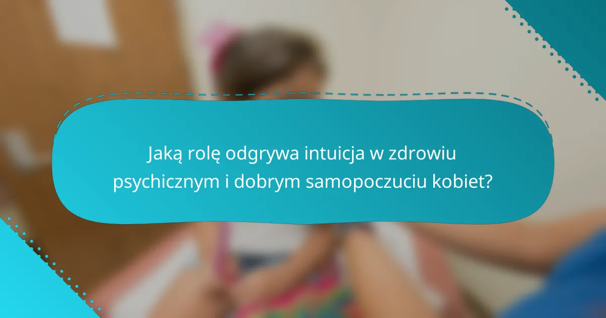 Jaką rolę odgrywa intuicja w zdrowiu psychicznym i dobrym samopoczuciu kobiet?