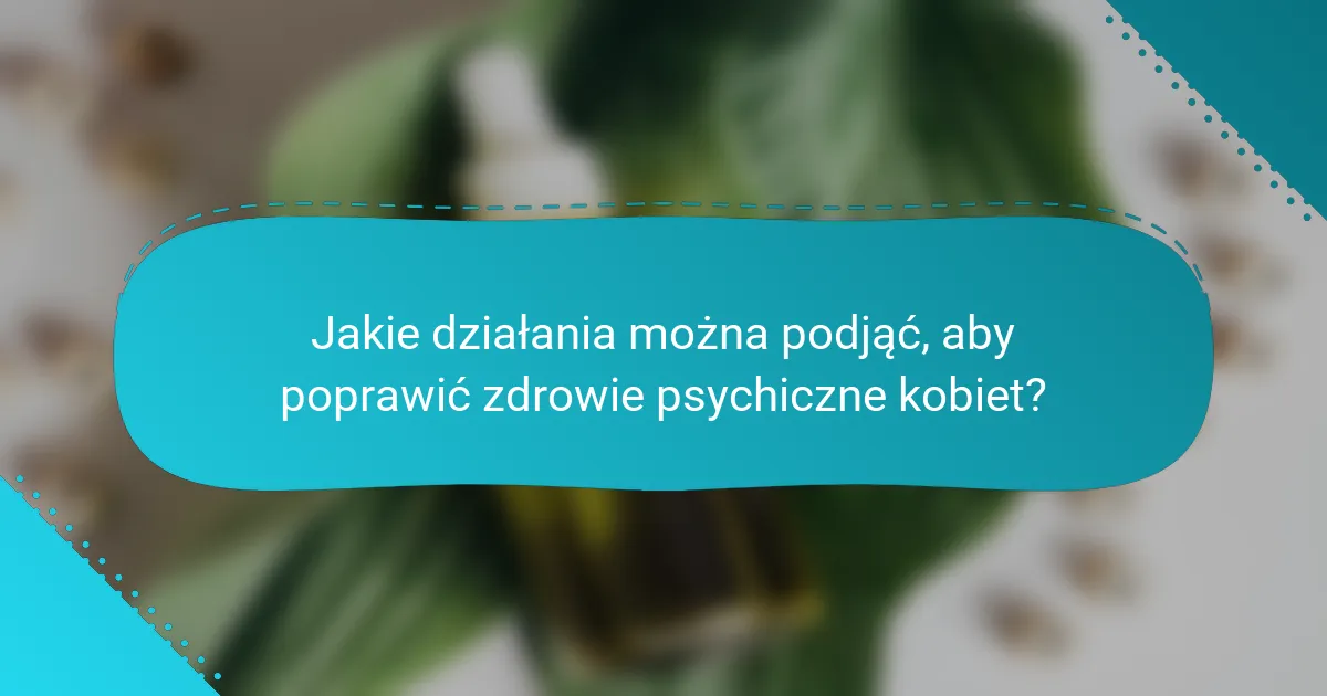 Jakie działania można podjąć, aby poprawić zdrowie psychiczne kobiet?