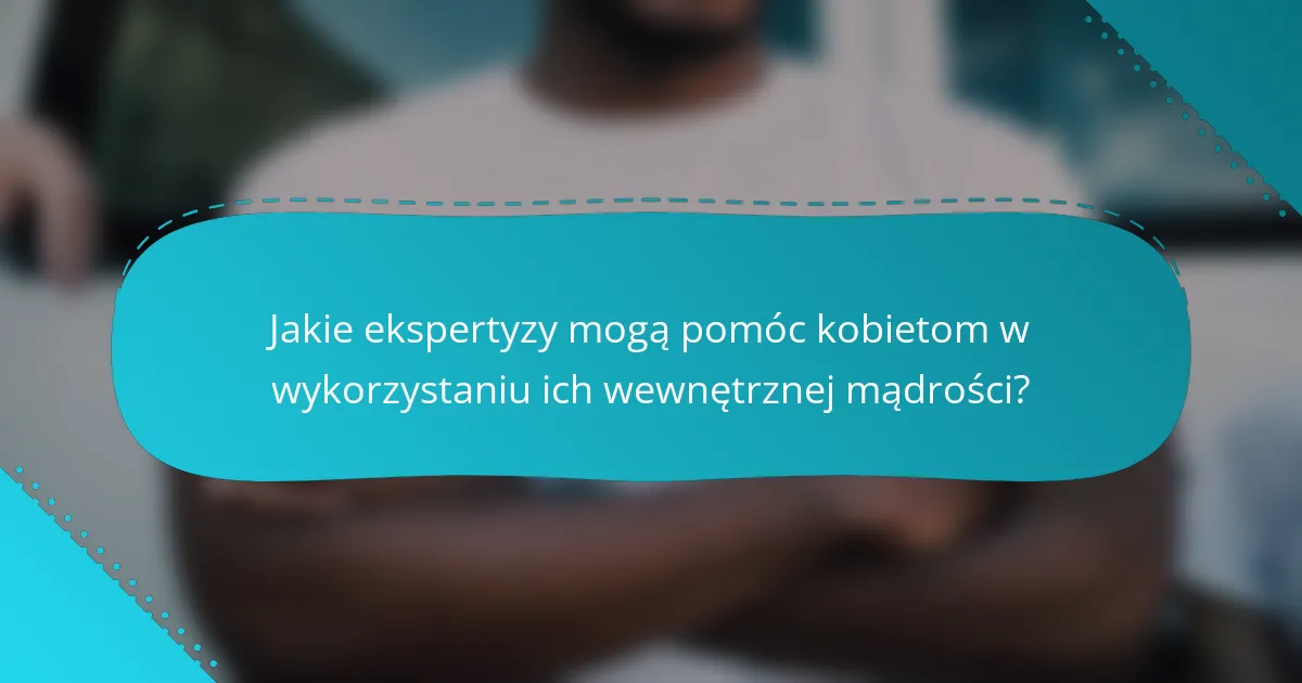 Jakie ekspertyzy mogą pomóc kobietom w wykorzystaniu ich wewnętrznej mądrości?