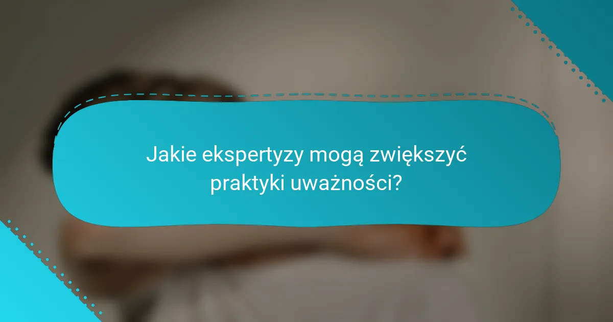 Jakie ekspertyzy mogą zwiększyć praktyki uważności?