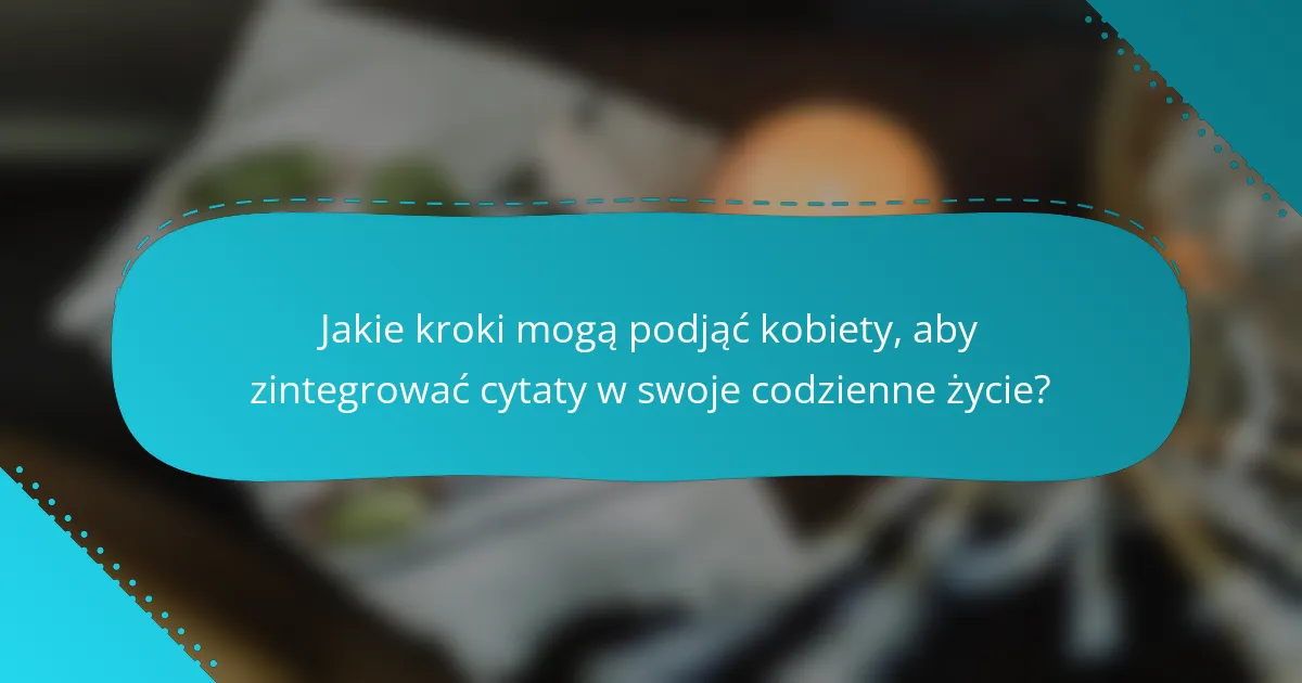 Jakie kroki mogą podjąć kobiety, aby zintegrować cytaty w swoje codzienne życie?