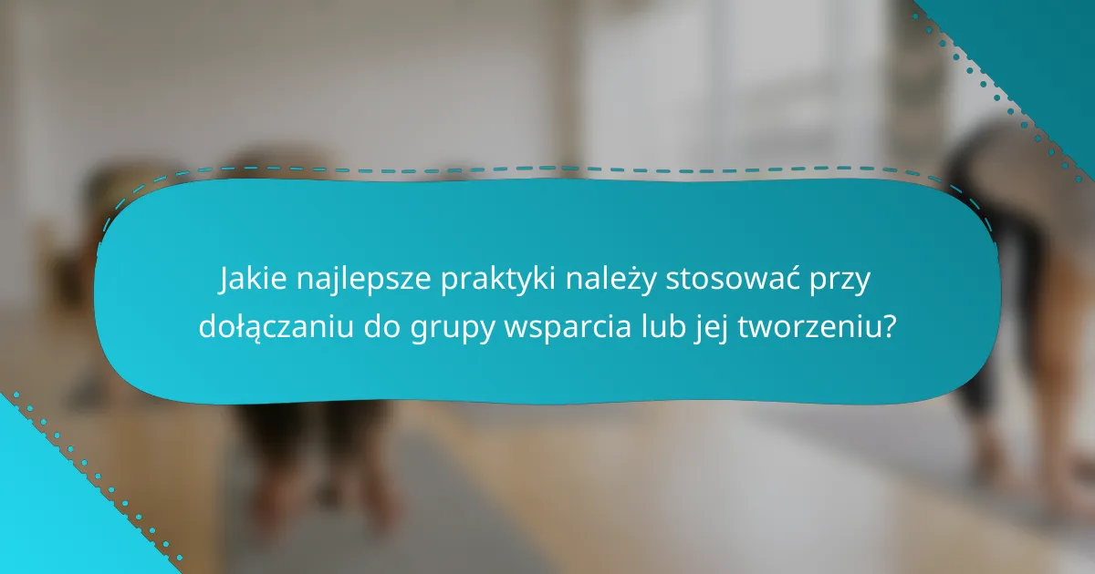 Jakie najlepsze praktyki należy stosować przy dołączaniu do grupy wsparcia lub jej tworzeniu?