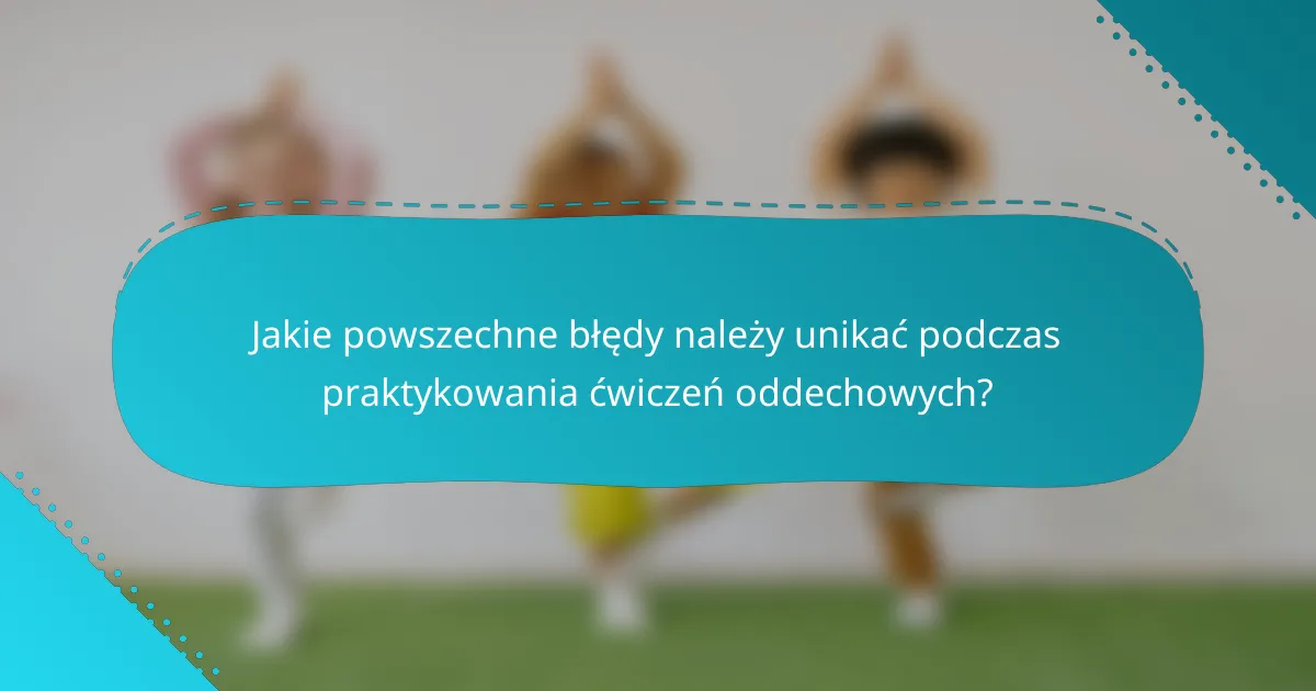 Jakie powszechne błędy należy unikać podczas praktykowania ćwiczeń oddechowych?