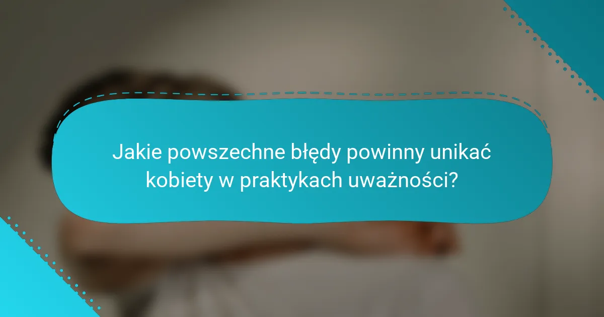 Jakie powszechne błędy powinny unikać kobiety w praktykach uważności?