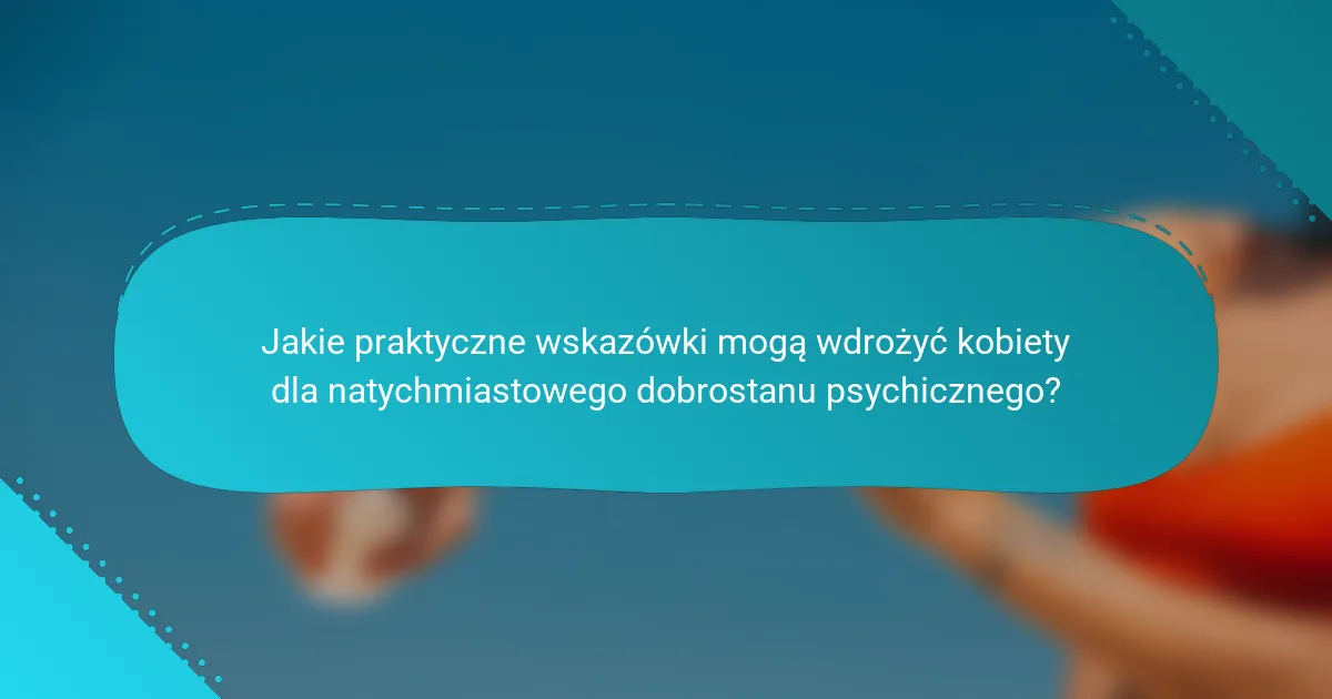 Jakie praktyczne wskazówki mogą wdrożyć kobiety dla natychmiastowego dobrostanu psychicznego?