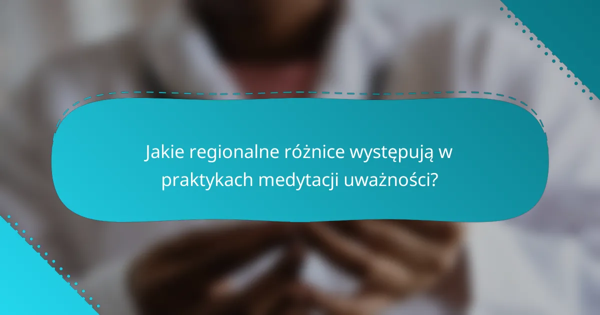 Jakie regionalne różnice występują w praktykach medytacji uważności?