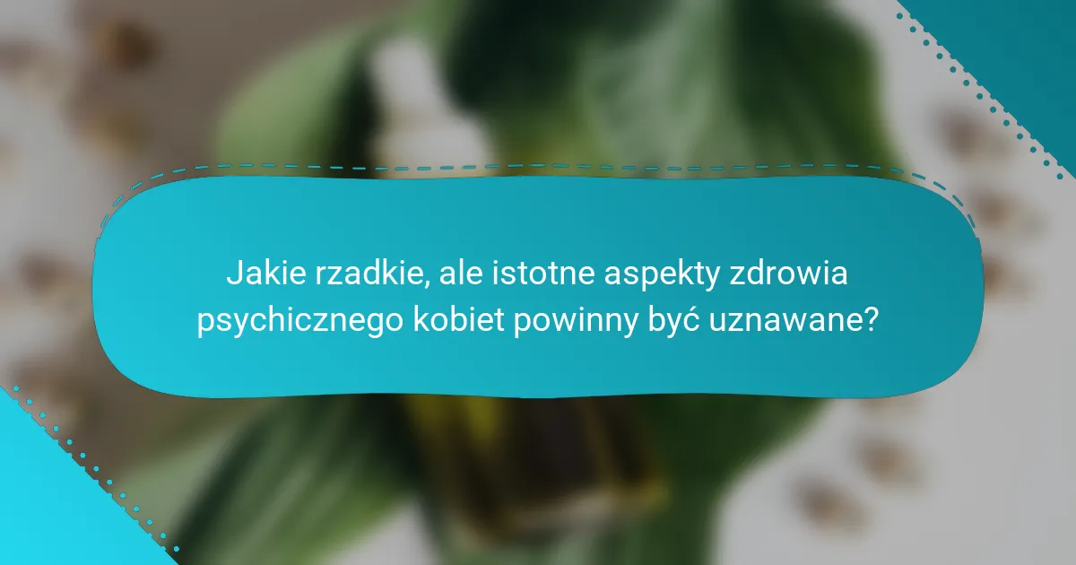 Jakie rzadkie, ale istotne aspekty zdrowia psychicznego kobiet powinny być uznawane?