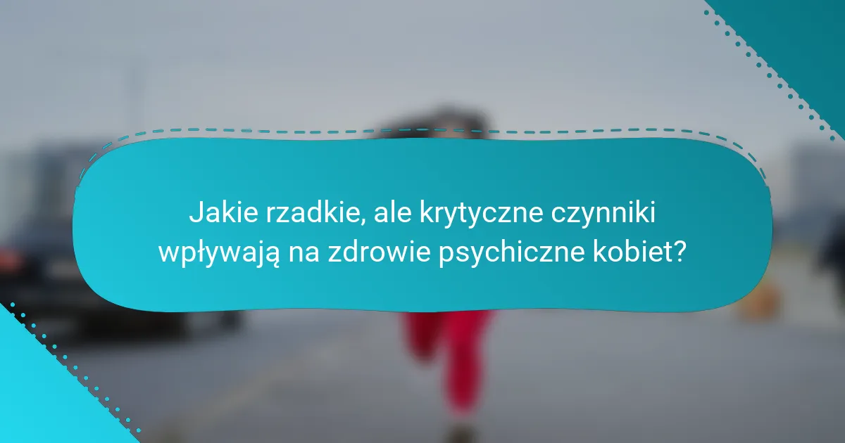 Jakie rzadkie, ale krytyczne czynniki wpływają na zdrowie psychiczne kobiet?