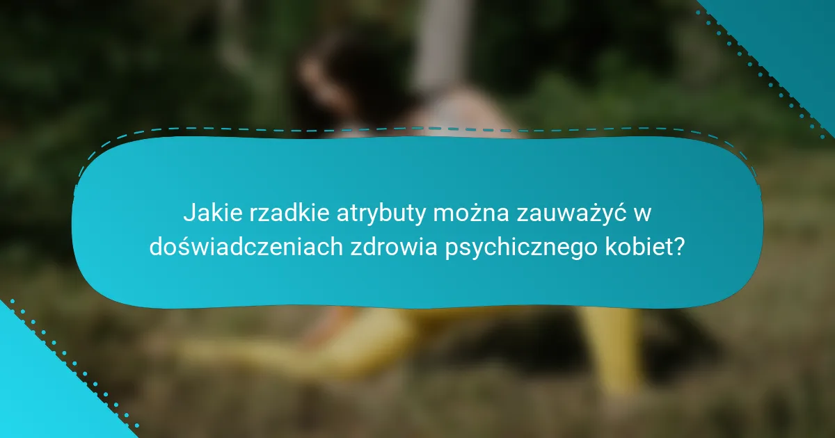 Jakie rzadkie atrybuty można zauważyć w doświadczeniach zdrowia psychicznego kobiet?