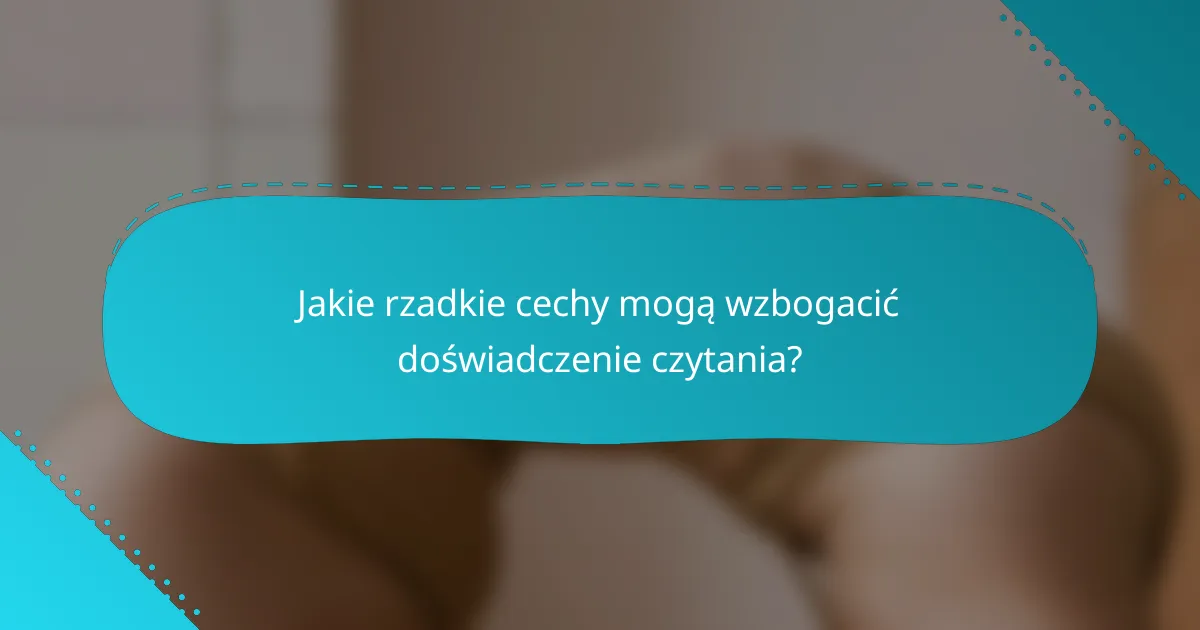 Jakie rzadkie cechy mogą wzbogacić doświadczenie czytania?