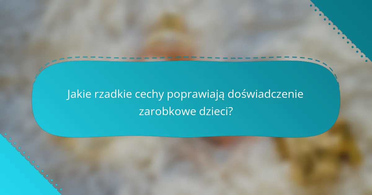 Jakie rzadkie cechy poprawiają doświadczenie zarobkowe dzieci?