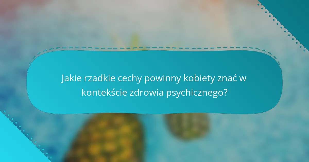 Jakie rzadkie cechy powinny kobiety znać w kontekście zdrowia psychicznego?