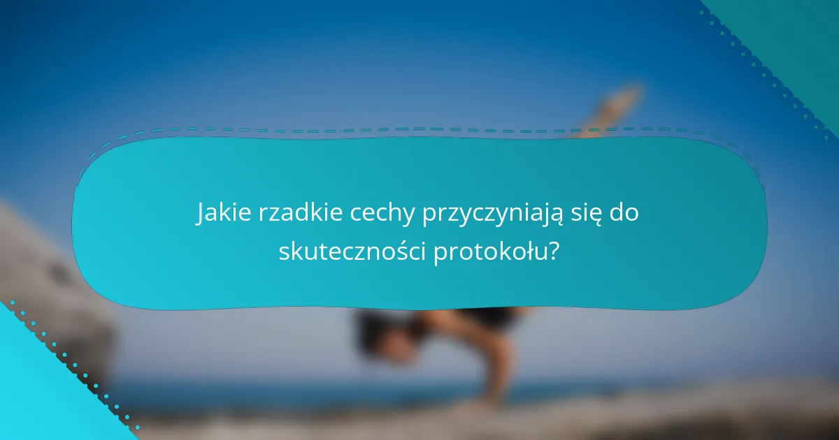 Jakie rzadkie cechy przyczyniają się do skuteczności protokołu?