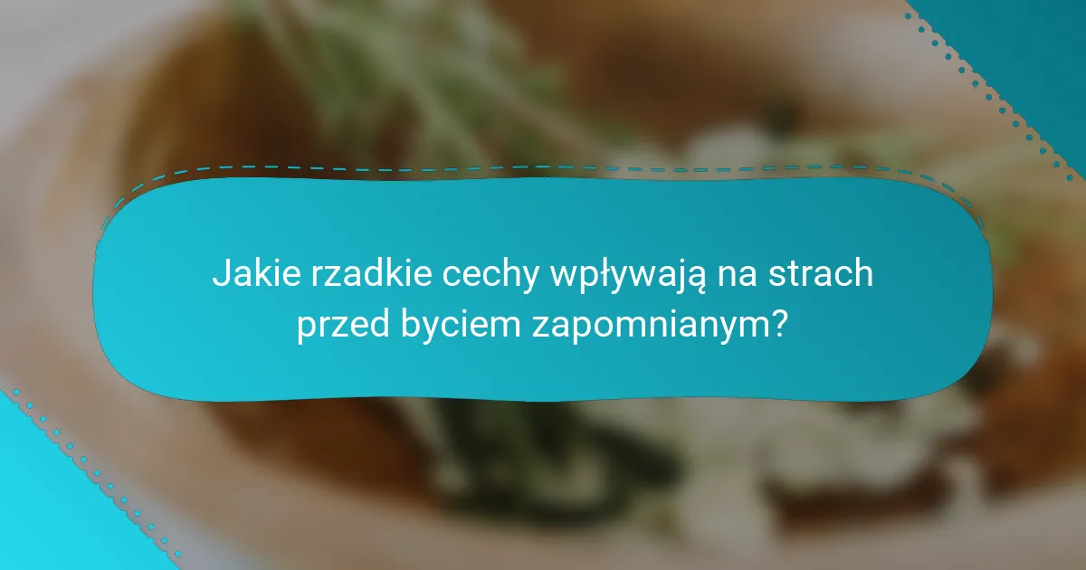 Jakie rzadkie cechy wpływają na strach przed byciem zapomnianym?