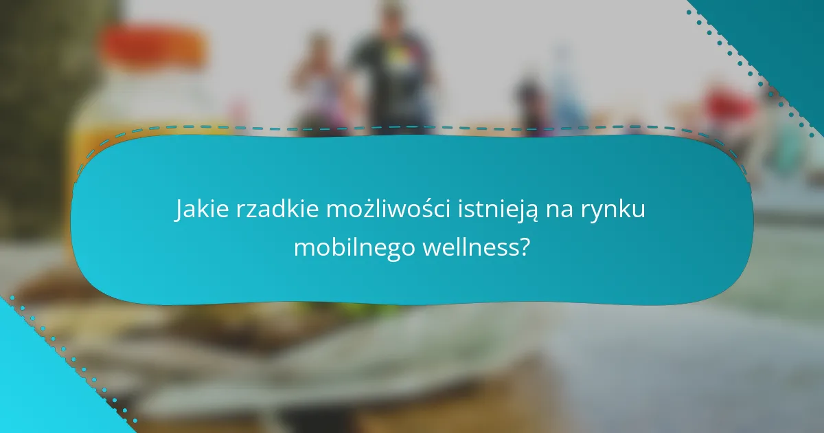 Jakie rzadkie możliwości istnieją na rynku mobilnego wellness?