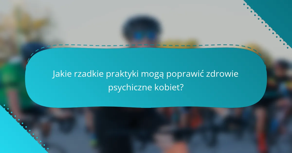 Jakie rzadkie praktyki mogą poprawić zdrowie psychiczne kobiet?
