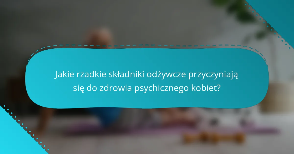 Jakie rzadkie składniki odżywcze przyczyniają się do zdrowia psychicznego kobiet?