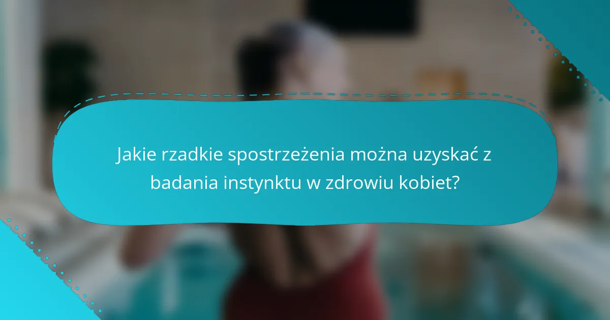 Jakie rzadkie spostrzeżenia można uzyskać z badania instynktu w zdrowiu kobiet?