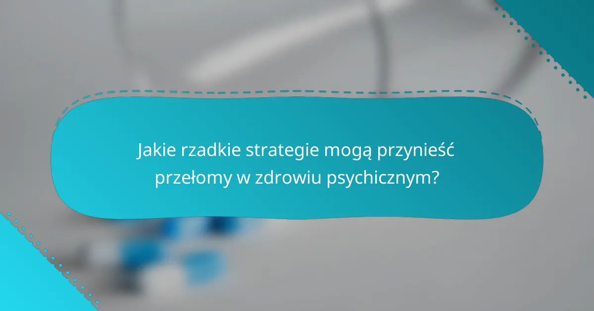 Jakie rzadkie strategie mogą przynieść przełomy w zdrowiu psychicznym?