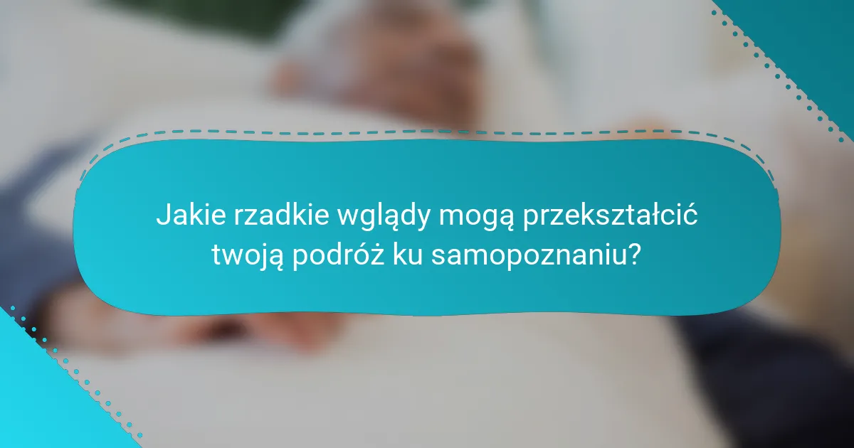Jakie rzadkie wglądy mogą przekształcić twoją podróż ku samopoznaniu?