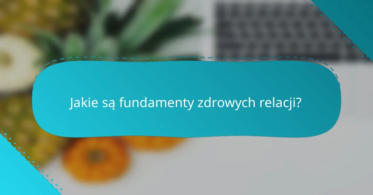 Jakie są fundamenty zdrowych relacji?