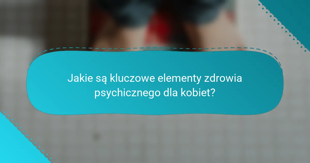 Jakie są kluczowe elementy zdrowia psychicznego dla kobiet?