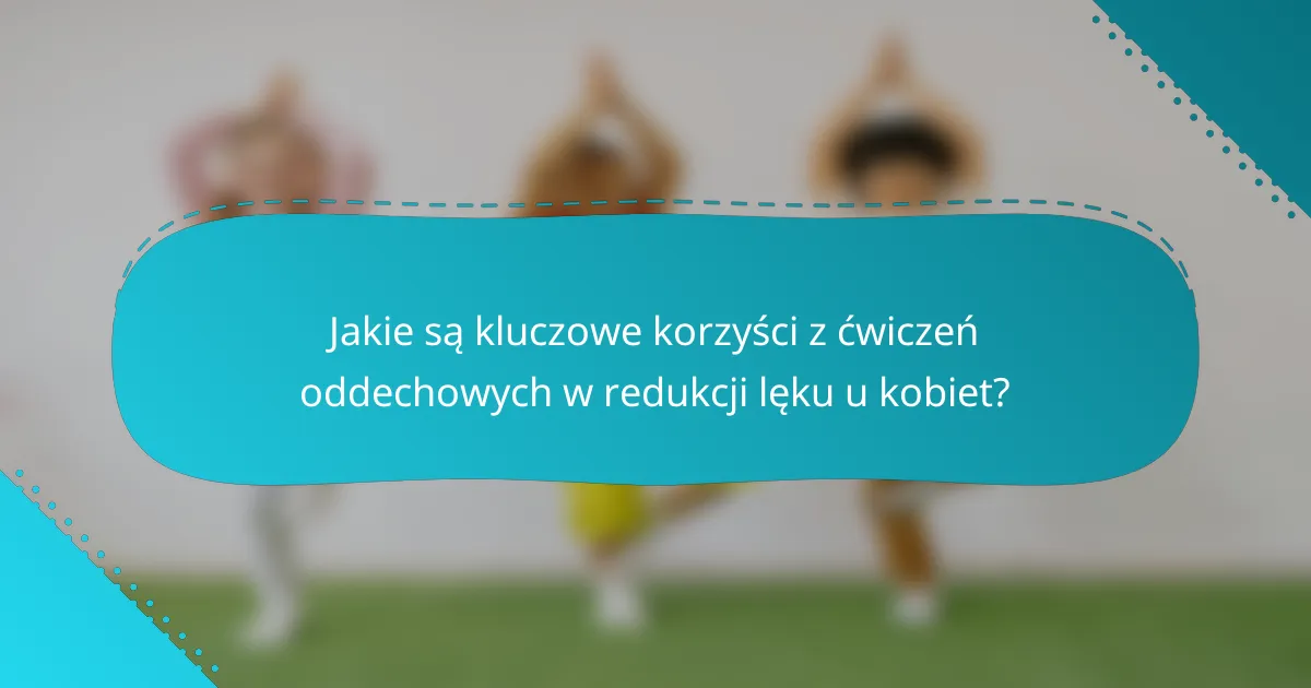 Jakie są kluczowe korzyści z ćwiczeń oddechowych w redukcji lęku u kobiet?