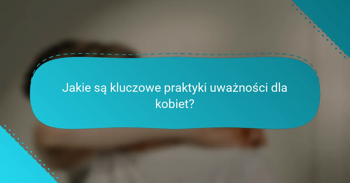 Jakie są kluczowe praktyki uważności dla kobiet?