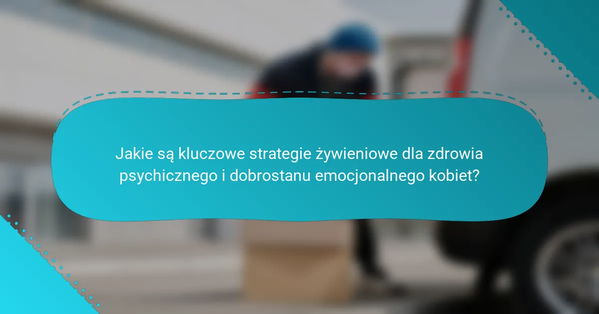 Jakie są kluczowe strategie żywieniowe dla zdrowia psychicznego i dobrostanu emocjonalnego kobiet?