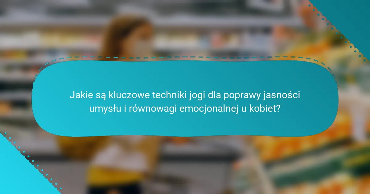 Jakie są kluczowe techniki jogi dla poprawy jasności umysłu i równowagi emocjonalnej u kobiet?