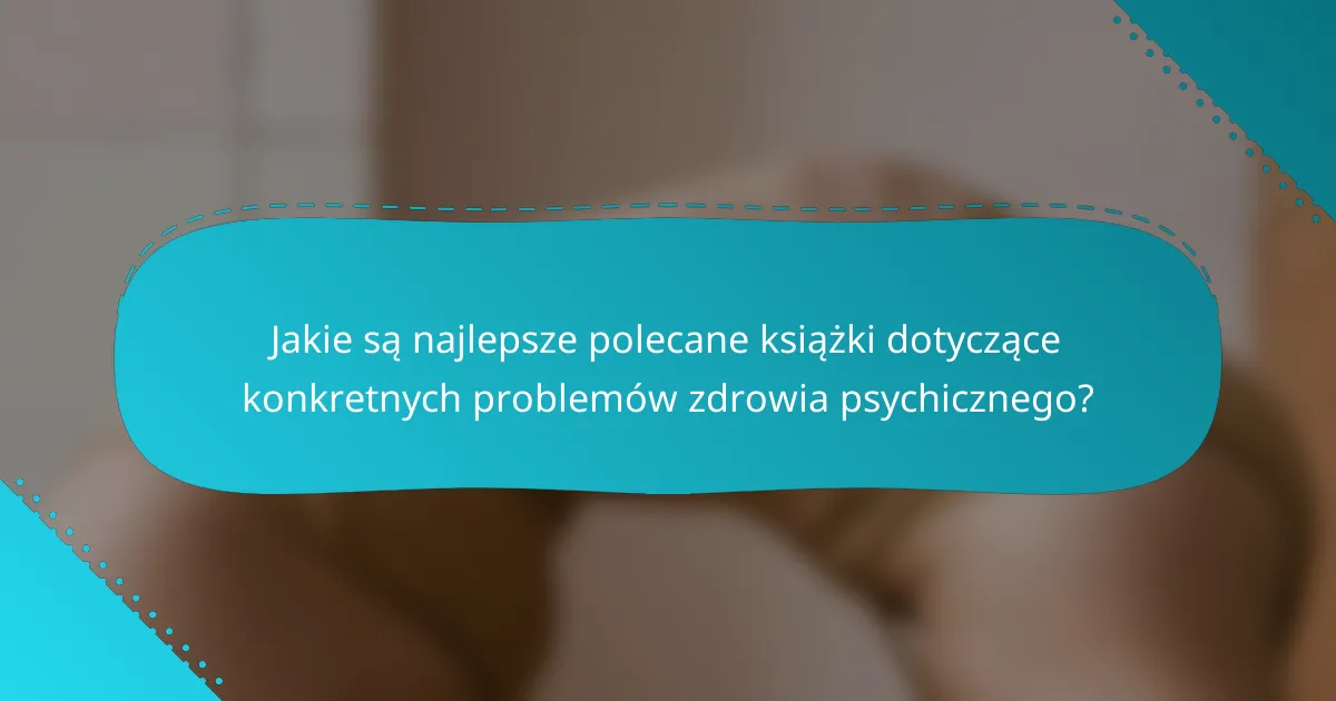 Jakie są najlepsze polecane książki dotyczące konkretnych problemów zdrowia psychicznego?