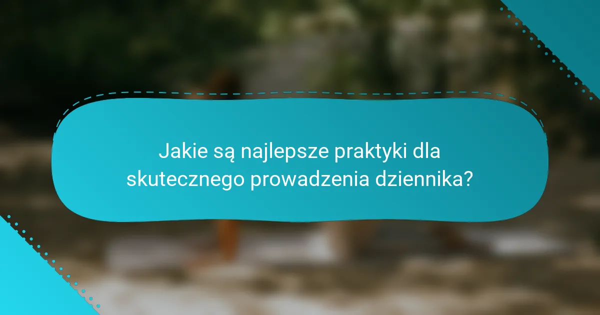 Jakie są najlepsze praktyki dla skutecznego prowadzenia dziennika?