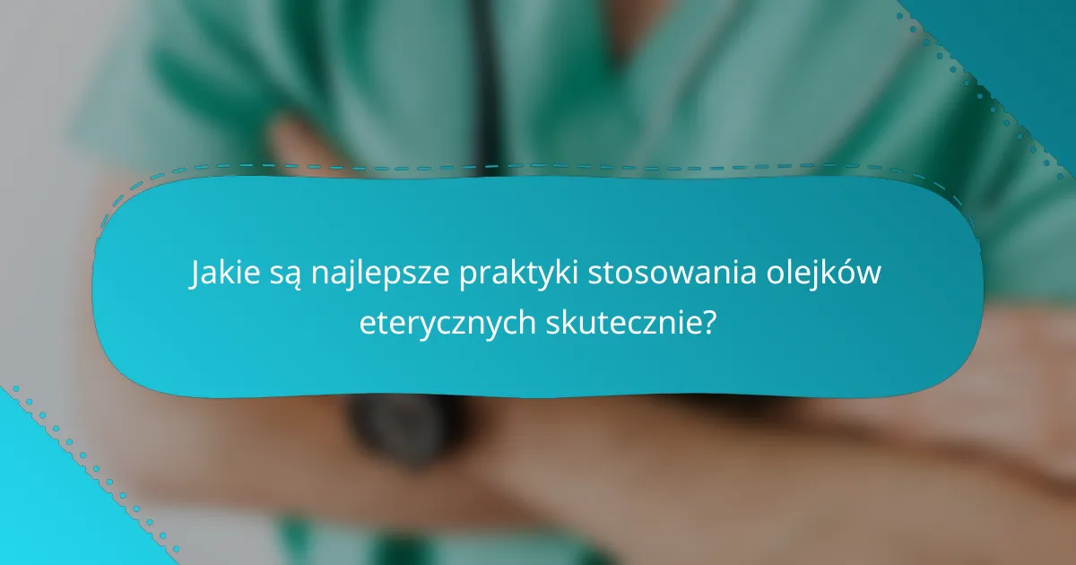 Jakie są najlepsze praktyki stosowania olejków eterycznych skutecznie?