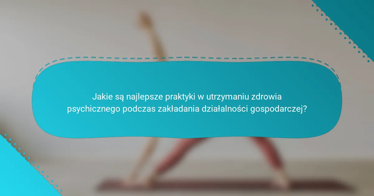 Jakie są najlepsze praktyki w utrzymaniu zdrowia psychicznego podczas zakładania działalności gospodarczej?
