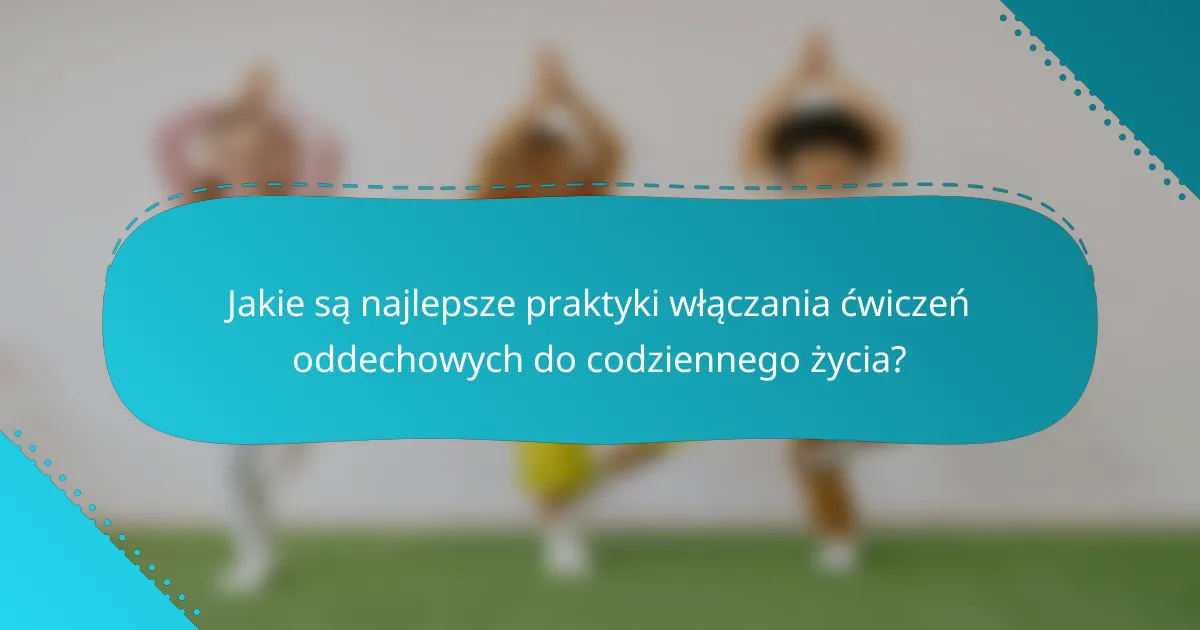 Jakie są najlepsze praktyki włączania ćwiczeń oddechowych do codziennego życia?
