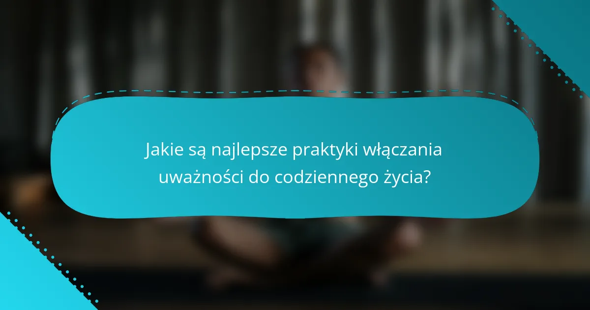 Jakie są najlepsze praktyki włączania uważności do codziennego życia?