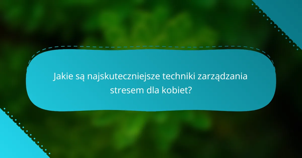 Jakie są najskuteczniejsze techniki zarządzania stresem dla kobiet?
