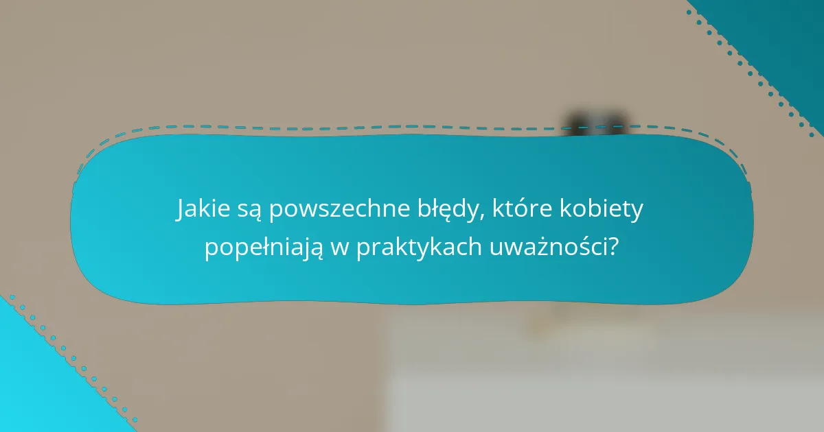 Jakie są powszechne błędy, które kobiety popełniają w praktykach uważności?