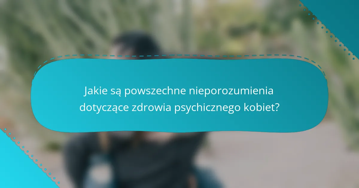 Jakie są powszechne nieporozumienia dotyczące zdrowia psychicznego kobiet?